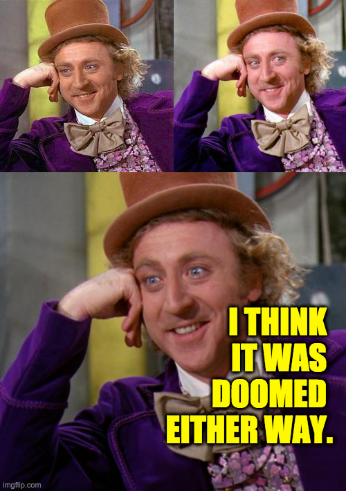 I THINK 
IT WAS 
DOOMED 
EITHER WAY. | image tagged in memes,creepy condescending wonka,willy wonka blank,willy wonka hd | made w/ Imgflip meme maker