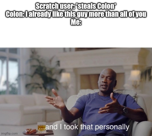 ...and I took that personally | Scratch user: *steals Colon*
Colon: I already like this guy more than all of you
Me: | image tagged in and i took that personally | made w/ Imgflip meme maker