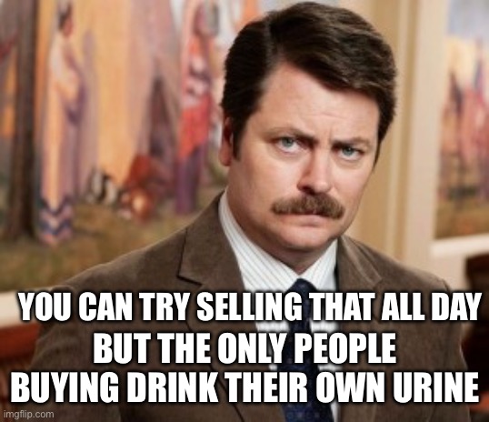 Ron Swanson Meme | YOU CAN TRY SELLING THAT ALL DAY BUT THE ONLY PEOPLE BUYING DRINK THEIR OWN URINE | image tagged in memes,ron swanson | made w/ Imgflip meme maker