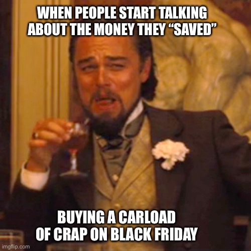 Black Friday | WHEN PEOPLE START TALKING ABOUT THE MONEY THEY “SAVED”; BUYING A CARLOAD OF CRAP ON BLACK FRIDAY | image tagged in memes,laughing leo,black friday at walmart,black friday | made w/ Imgflip meme maker