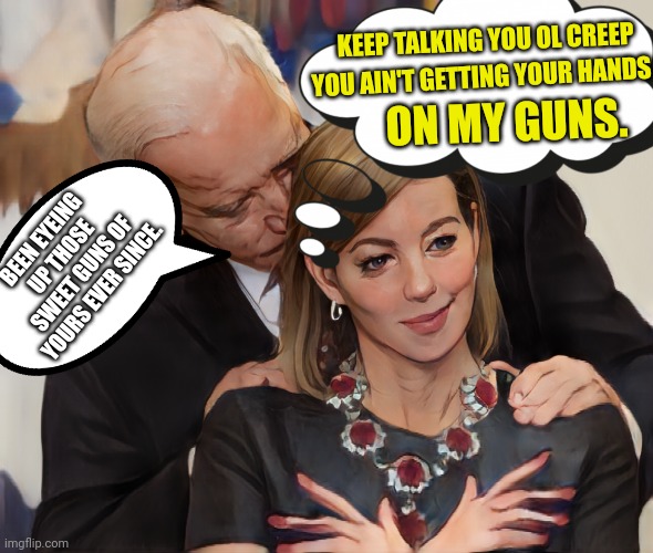 Hands on her guns | KEEP TALKING YOU OL CREEP; ON MY GUNS. YOU AIN'T GETTING YOUR HANDS; BEEN EYEING UP THOSE SWEET GUNS OF YOURS EVER SINCE. | image tagged in guns,creepy joe biden,2nd amendment,the constitution,metaphor | made w/ Imgflip meme maker