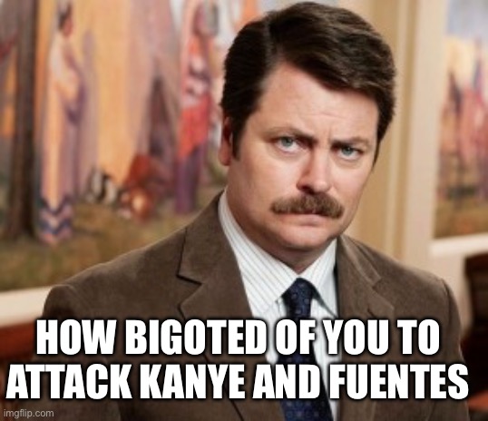 Ron Swanson Meme | HOW BIGOTED OF YOU TO ATTACK KANYE AND FUENTES | image tagged in memes,ron swanson | made w/ Imgflip meme maker