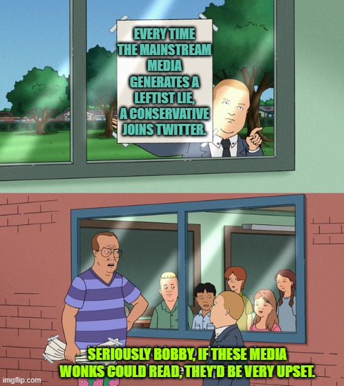 One wonders if someday they will stop to contemplate where it all started to go wrong for them. | EVERY TIME THE MAINSTREAM MEDIA GENERATES A LEFTIST LIE, A CONSERVATIVE JOINS TWITTER. SERIOUSLY BOBBY, IF THESE MEDIA WONKS COULD READ, THEY'D BE VERY UPSET. | image tagged in if those kids could read they'd be very upset | made w/ Imgflip meme maker