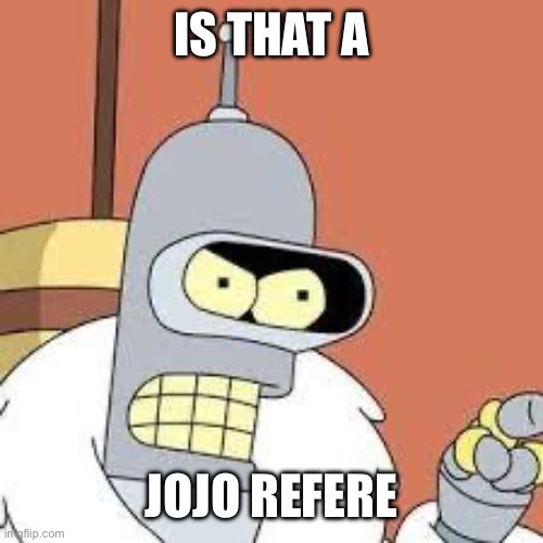 bender blackjack and hookers | IS THAT A JOJO REFERENCE | image tagged in bender blackjack and hookers | made w/ Imgflip meme maker