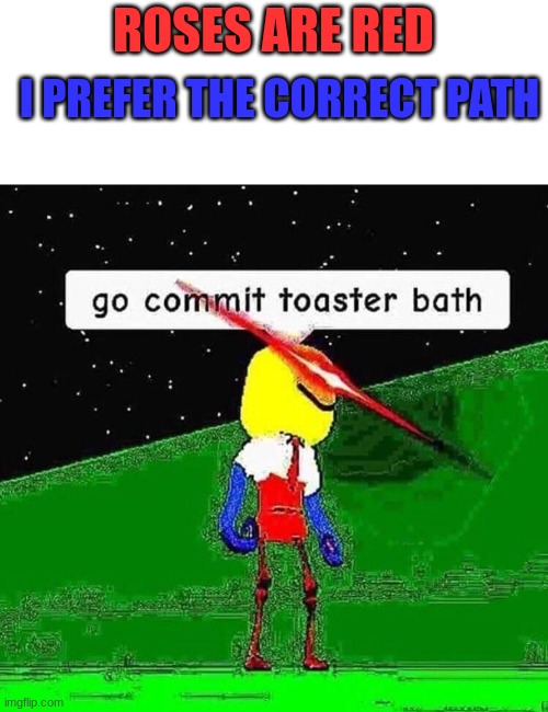 Toaster Bath Poetry | ROSES ARE RED; I PREFER THE CORRECT PATH | image tagged in go commit toaster bath,rhymes,roses are red | made w/ Imgflip meme maker