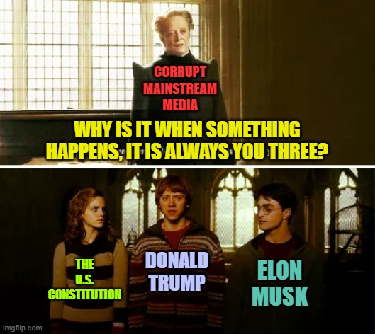 Is it my imagination, or is the Mainstream Media still getting worse? | CORRUPT MAINSTREAM MEDIA; WHY IS IT WHEN SOMETHING HAPPENS, IT IS ALWAYS YOU THREE? THE U.S. CONSTITUTION; DONALD TRUMP; ELON MUSK | image tagged in always you three | made w/ Imgflip meme maker
