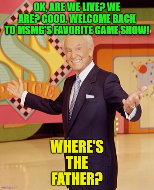 Today's contestants are the first person to comment, Stampylongnose, and the Black Friday Monster | OK, ARE WE LIVE? WE ARE? GOOD. WELCOME BACK TO MSMG'S FAVORITE GAME SHOW! WHERE'S
THE
FATHER? | image tagged in game show | made w/ Imgflip meme maker