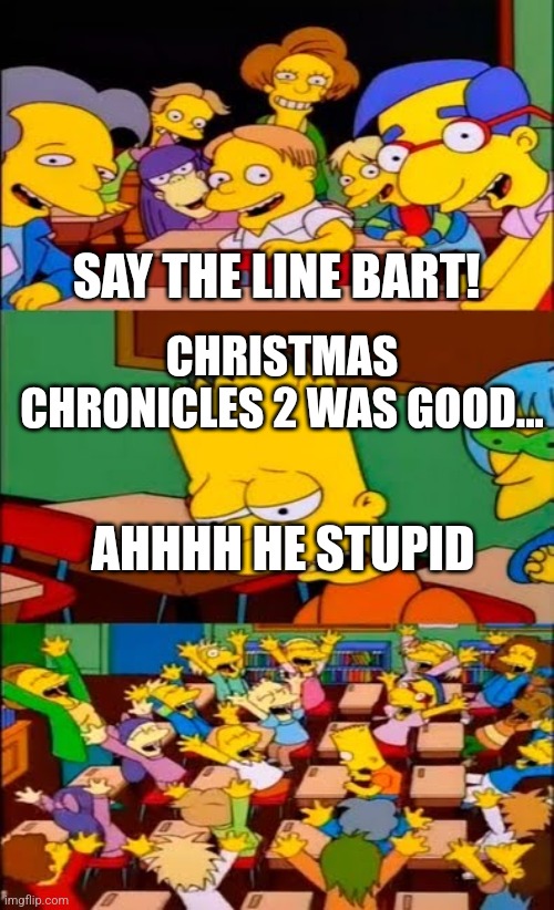 Christmas chronicals two was crap | SAY THE LINE BART! CHRISTMAS CHRONICLES 2 WAS GOOD... AHHHH HE STUPID | image tagged in say the line bart simpsons | made w/ Imgflip meme maker