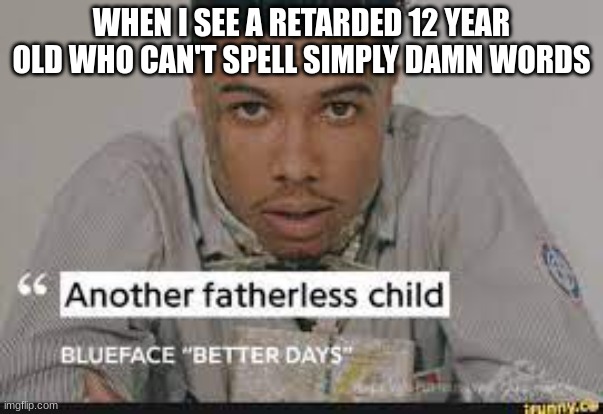 another fatherless child | WHEN I SEE A RETARDED 12 YEAR OLD WHO CAN'T SPELL SIMPLY DAMN WORDS | image tagged in another fatherless child | made w/ Imgflip meme maker