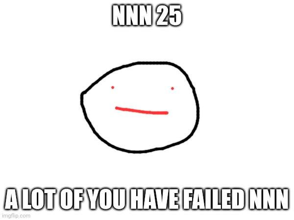 Nnn 25 | NNN 25; A LOT OF YOU HAVE FAILED NNN | image tagged in nnn | made w/ Imgflip meme maker