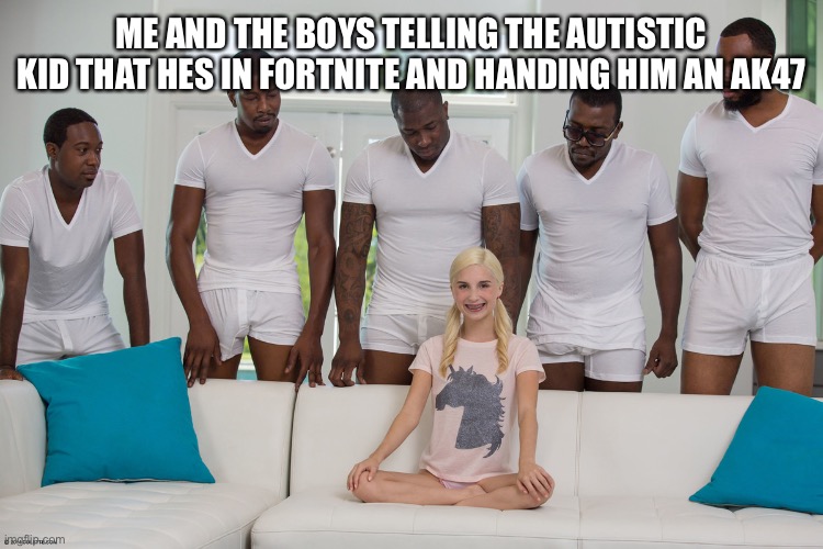 hehehe | ME AND THE BOYS TELLING THE AUTISTIC KID THAT HES IN FORTNITE AND HANDING HIM AN AK47 | image tagged in piper perri surrounded 1 | made w/ Imgflip meme maker