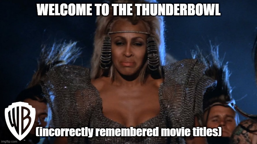 Thunderbowl | WELCOME TO THE THUNDERBOWL; (incorrectly remembered movie titles) | image tagged in thunderdome,mad max,tina turner | made w/ Imgflip meme maker