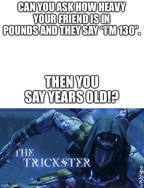 Yes, I’m old | CAN YOU ASK HOW HEAVY YOUR FRIEND IS IN POUNDS AND THEY SAY “I’M 130”. THEN YOU SAY YEARS OLD!? | image tagged in the trickster | made w/ Imgflip meme maker