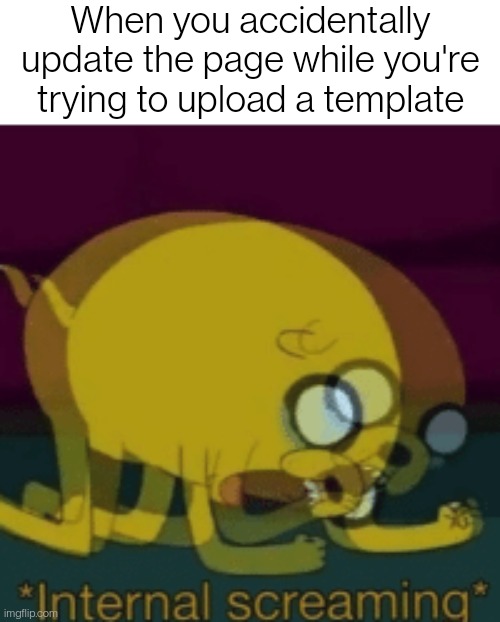 AAAAAAAAAAAAAAAAAAAAAAAAAAAAAAAAA | When you accidentally update the page while you're trying to upload a template | image tagged in jake the dog internal screaming | made w/ Imgflip meme maker