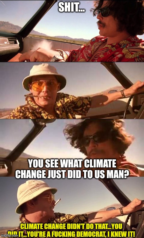 "See what climate change just did to us man!" | SHIT... YOU SEE WHAT CLIMATE CHANGE JUST DID TO US MAN? CLIMATE CHANGE DIDN'T DO THAT...YOU DID IT...YOU'RE A FUCKING DEMOCRAT, I KNEW IT! | image tagged in climate change,hoax,democrat,hunter s thompson,fear and loathing in las vegas | made w/ Imgflip meme maker