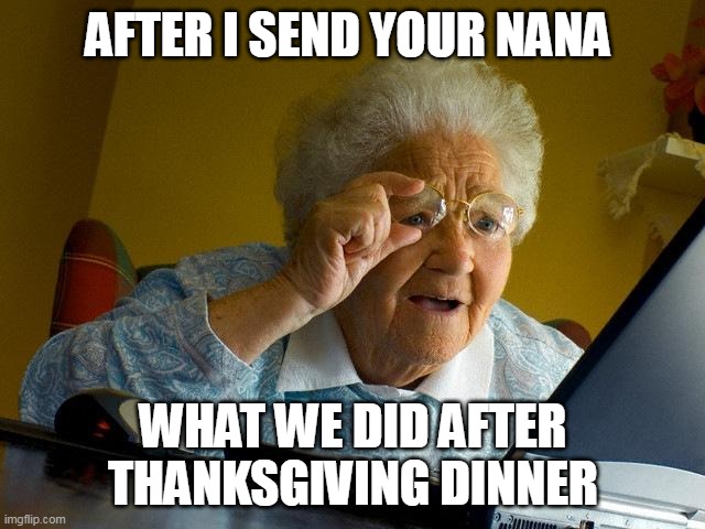 After I send your nana what we did after thanksgiving dinner | AFTER I SEND YOUR NANA; WHAT WE DID AFTER THANKSGIVING DINNER | image tagged in memes,grandma finds the internet,thanksgiving,funny,holidays,thanksgiving dinner | made w/ Imgflip meme maker