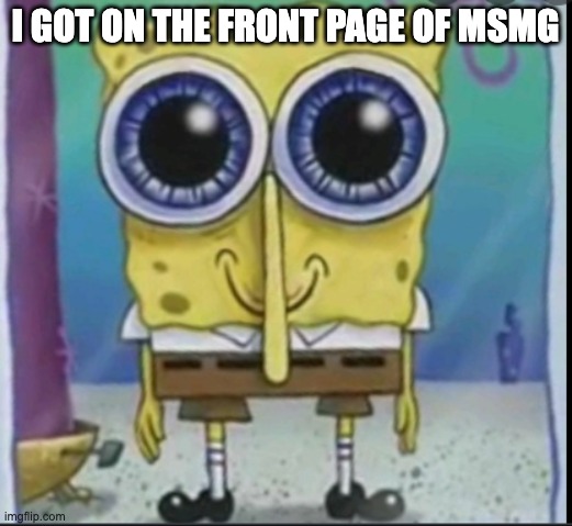 happy spunch bop | I GOT ON THE FRONT PAGE OF MSMG | image tagged in happy spunch bop | made w/ Imgflip meme maker