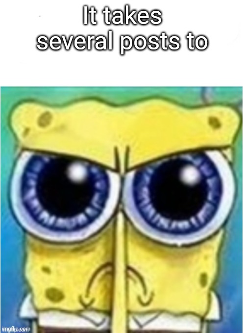 Angry spongebob blank | It takes several posts to | image tagged in angry spongebob blank | made w/ Imgflip meme maker