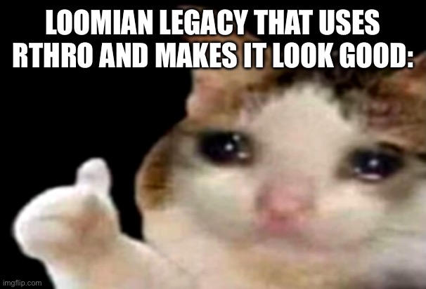 Sad cat thumbs up | LOOMIAN LEGACY THAT USES RTHRO AND MAKES IT LOOK GOOD: | image tagged in sad cat thumbs up | made w/ Imgflip meme maker