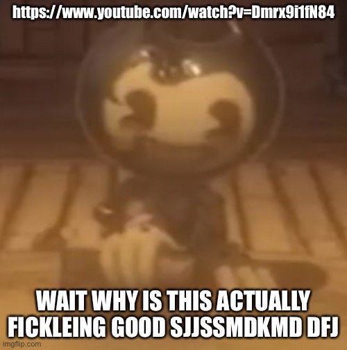 baby bendy | https://www.youtube.com/watch?v=Dmrx9i1fN84; WAIT WHY IS THIS ACTUALLY FICKLEING GOOD SJJSSMDKMD DFJ | image tagged in baby bendy | made w/ Imgflip meme maker