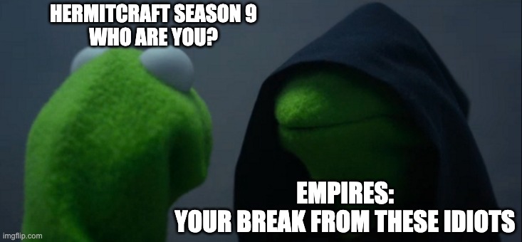 Evil Kermit Meme | HERMITCRAFT SEASON 9
WHO ARE YOU? EMPIRES:
YOUR BREAK FROM THESE IDIOTS | image tagged in memes,evil kermit | made w/ Imgflip meme maker