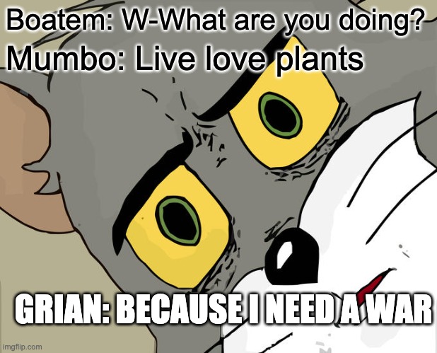 Unsettled Tom Meme | Boatem: W-What are you doing? Mumbo: Live love plants; GRIAN: BECAUSE I NEED A WAR | image tagged in memes,unsettled tom | made w/ Imgflip meme maker