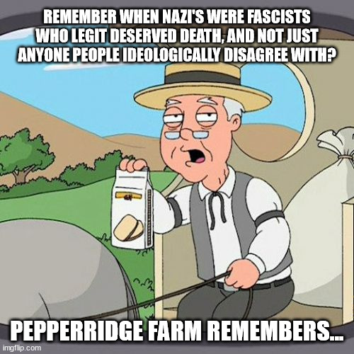 Remember when Nazi were actually evil? | REMEMBER WHEN NAZI'S WERE FASCISTS WHO LEGIT DESERVED DEATH, AND NOT JUST ANYONE PEOPLE IDEOLOGICALLY DISAGREE WITH? PEPPERRIDGE FARM REMEMBERS... | image tagged in memes,pepperidge farm remembers | made w/ Imgflip meme maker