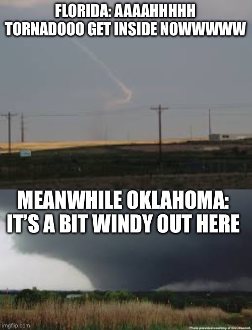 It’s a bit windy out here | FLORIDA: AAAAHHHHH TORNADOOO GET INSIDE NOWWWWW; MEANWHILE OKLAHOMA: IT’S A BIT WINDY OUT HERE | image tagged in tornado,funny,florida,oklahoma,windy | made w/ Imgflip meme maker