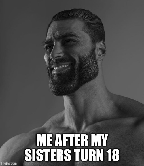 Giga Chad | ME AFTER MY SISTERS TURN 18 | image tagged in giga chad | made w/ Imgflip meme maker