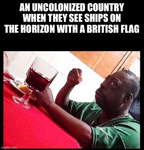 not again britain! | AN UNCOLONIZED COUNTRY WHEN THEY SEE SHIPS ON THE HORIZON WITH A BRITISH FLAG | image tagged in black man eating | made w/ Imgflip meme maker