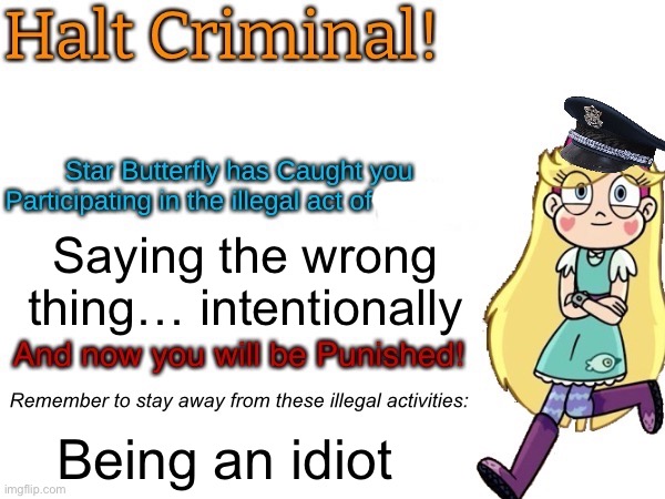 Halt criminal! (Star Butterfly) | Saying the wrong thing… intentionally Being an idiot | image tagged in halt criminal star butterfly | made w/ Imgflip meme maker