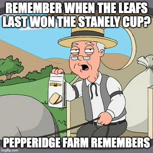 It makes me sad | REMEMBER WHEN THE LEAFS LAST WON THE STANELY CUP? PEPPERIDGE FARM REMEMBERS | image tagged in memes,pepperidge farm remembers,leafs | made w/ Imgflip meme maker