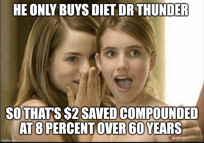 Girls whispering | HE ONLY BUYS DIET DR THUNDER; SO THAT'S $2 SAVED COMPOUNDED AT 8 PERCENT OVER 60 YEARS | image tagged in girls whispering | made w/ Imgflip meme maker