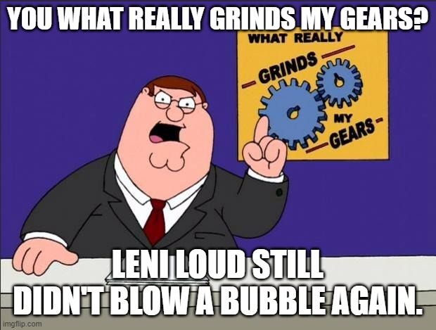 Grinds my gears | YOU WHAT REALLY GRINDS MY GEARS? LENI LOUD STILL DIDN'T BLOW A BUBBLE AGAIN. | image tagged in grinds my gears | made w/ Imgflip meme maker