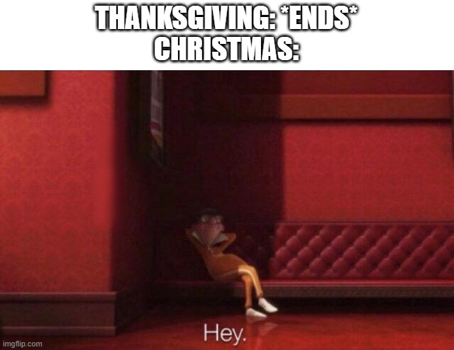Every time |  THANKSGIVING: *ENDS*
CHRISTMAS: | image tagged in hey,vector,thanksgiving,christmas | made w/ Imgflip meme maker