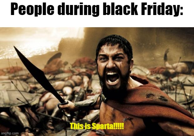 this is sparta | People during black Friday:; This is Sparta!!!!! | image tagged in this is sparta | made w/ Imgflip meme maker