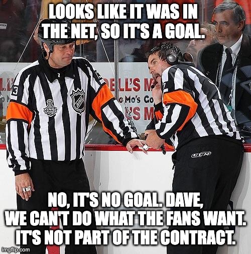 What Refs Really Do... | LOOKS LIKE IT WAS IN THE NET, SO IT'S A GOAL. NO, IT'S NO GOAL. DAVE, WE CAN'T DO WHAT THE FANS WANT. IT'S NOT PART OF THE CONTRACT. | image tagged in hockey referee,memes,hockey,referee,nhl | made w/ Imgflip meme maker