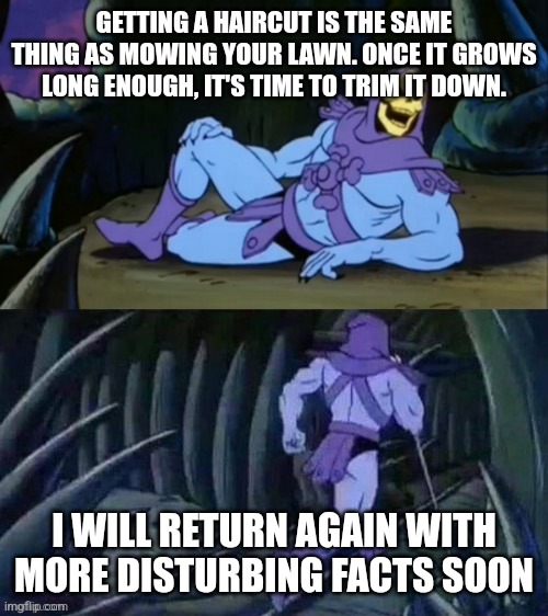 Did anyone know this or is it just me? |  GETTING A HAIRCUT IS THE SAME THING AS MOWING YOUR LAWN. ONCE IT GROWS LONG ENOUGH, IT'S TIME TO TRIM IT DOWN. I WILL RETURN AGAIN WITH MORE DISTURBING FACTS SOON | image tagged in skeletor disturbing facts,huh,grass,hair | made w/ Imgflip meme maker