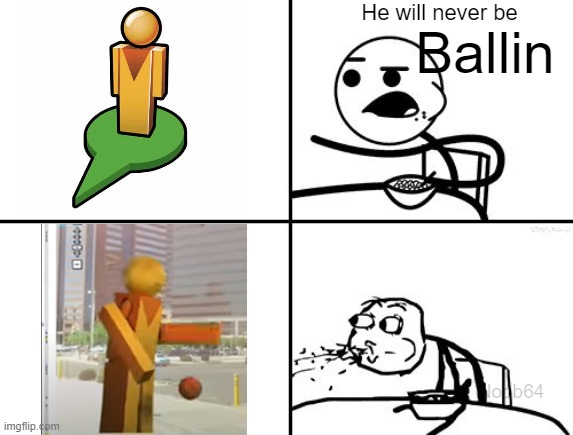 He will never be | He will never be; Ballin; Noob64 | image tagged in he will never be | made w/ Imgflip meme maker