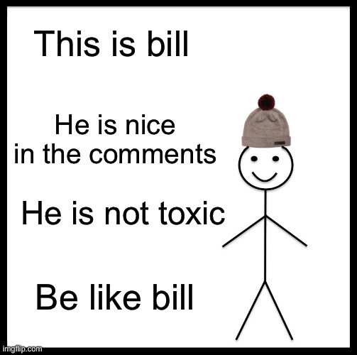 Nice | This is bill; He is nice in the comments; He is not toxic; Be like bill | image tagged in memes,be like bill | made w/ Imgflip meme maker