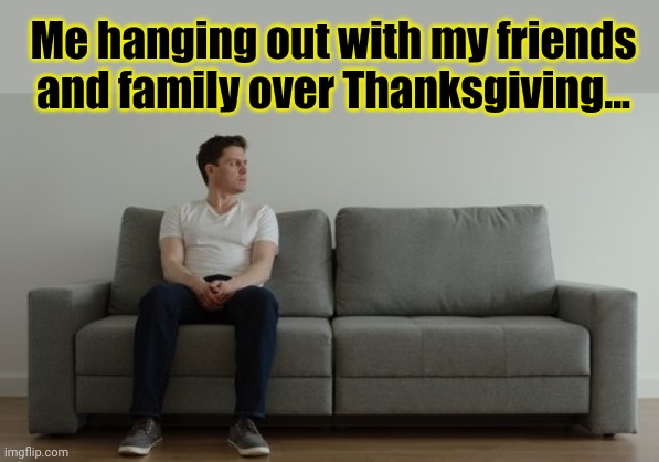 Make new friends and keep the old | Me hanging out with my friends and family over Thanksgiving... | image tagged in thanksgiving,friendship,lol | made w/ Imgflip meme maker