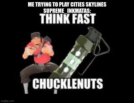 THINK FAST CHUCKLENUTS | ME TRYING TO PLAY CITIES SKYLINES
SUPREME_INKMATAS: | image tagged in think fast chucklenuts | made w/ Imgflip meme maker