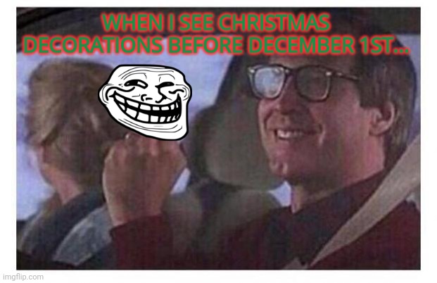 Ho ho ho | WHEN I SEE CHRISTMAS DECORATIONS BEFORE DECEMBER 1ST... | image tagged in christmas vacation,christmas,time,hohoho | made w/ Imgflip meme maker