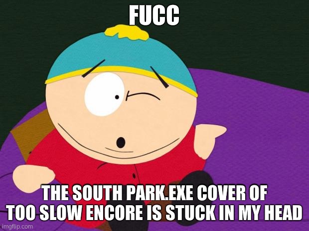 Eric Cartman | FUCC; THE SOUTH PARK.EXE COVER OF TOO SLOW ENCORE IS STUCK IN MY HEAD | image tagged in eric cartman | made w/ Imgflip meme maker