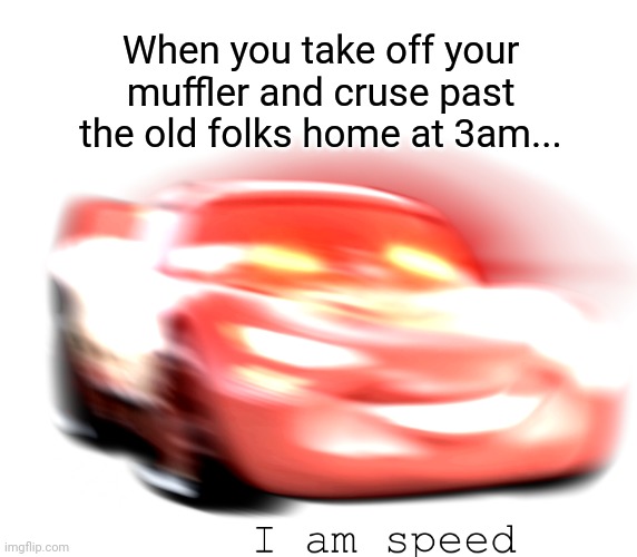 But why? Why would you do that? | When you take off your muffler and cruse past the old folks home at 3am... | image tagged in i am speed,stop it get some help,wake up | made w/ Imgflip meme maker