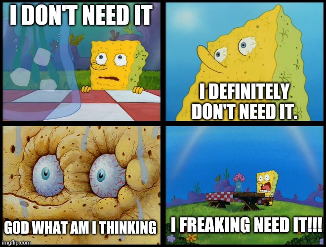 Spongebob - "I Don't Need It" (by Henry-C) | I DON'T NEED IT I DEFINITELY DON'T NEED IT. GOD WHAT AM I THINKING I FREAKING NEED IT!!! | image tagged in spongebob - i don't need it by henry-c | made w/ Imgflip meme maker