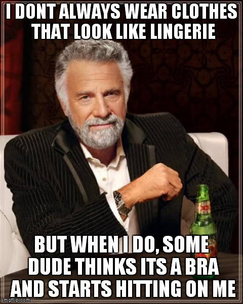 The Most Interesting Man In The World | I DONT ALWAYS WEAR CLOTHES THAT LOOK LIKE LINGERIE BUT WHEN I DO, SOME DUDE THINKS ITS A BRA AND STARTS HITTING ON ME | image tagged in memes,the most interesting man in the world | made w/ Imgflip meme maker