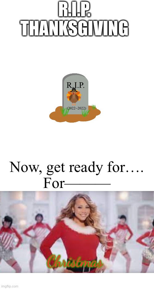 Coming up next: Christmas | R.I.P. THANKSGIVING; R.I.P. (2022~2022); Now, get ready for….
For———; Christmas | image tagged in holidays,thanksgiving,christmas | made w/ Imgflip meme maker