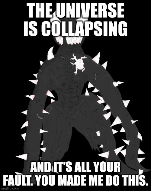 Spike the Anomaly | THE UNIVERSE IS COLLAPSING; AND IT'S ALL YOUR FAULT. YOU MADE ME DO THIS. | image tagged in spike the anomaly | made w/ Imgflip meme maker