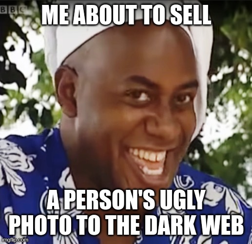 Hehe Boi | ME ABOUT TO SELL A PERSON'S UGLY PHOTO TO THE DARK WEB | image tagged in hehe boi | made w/ Imgflip meme maker